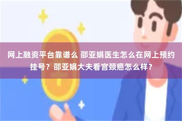 网上融资平台靠谱么 邵亚娟医生怎么在网上预约挂号？邵亚娟大夫看宫颈癌怎么样？