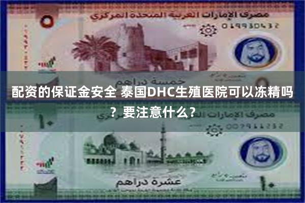 配资的保证金安全 泰国DHC生殖医院可以冻精吗？要注意什么？