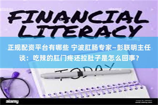 正规配资平台有哪些 宁波肛肠专家—彭联明主任谈：吃辣的肛门疼还拉肚子是怎么回事？