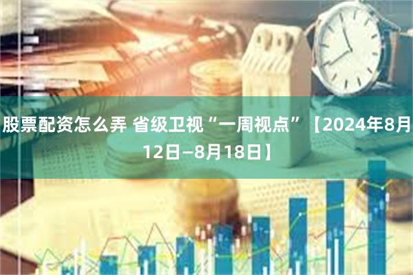 股票配资怎么弄 省级卫视“一周视点”【2024年8月12日—8月18日】