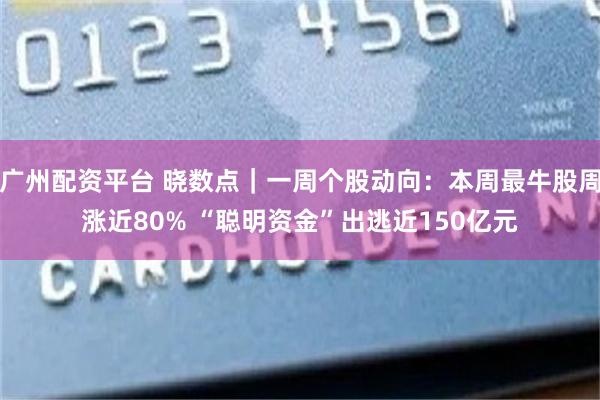 广州配资平台 晓数点｜一周个股动向：本周最牛股周涨近80% “聪明资金”出逃近150亿元