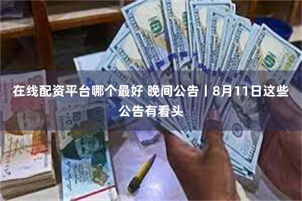 在线配资平台哪个最好 晚间公告丨8月11日这些公告有看头