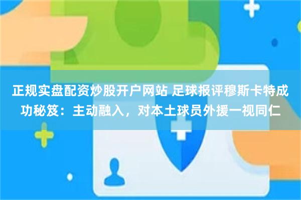 正规实盘配资炒股开户网站 足球报评穆斯卡特成功秘笈：主动融入，对本土球员外援一视同仁