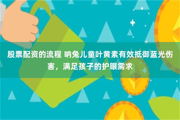 股票配资的流程 呐兔儿童叶黄素有效抵御蓝光伤害，满足孩子的护眼需求