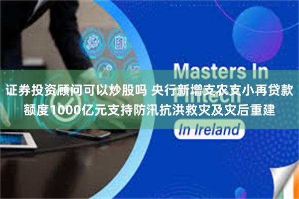 证券投资顾问可以炒股吗 央行新增支农支小再贷款额度1000亿元支持防汛抗洪救灾及灾后重建