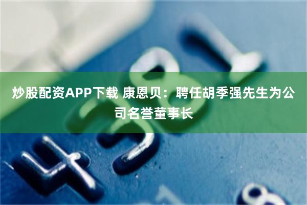 炒股配资APP下载 康恩贝：聘任胡季强先生为公司名誉董事长