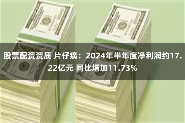 股票配资资质 片仔癀：2024年半年度净利润约17.22亿元 同比增加11.73%