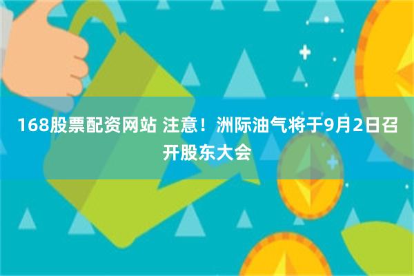 168股票配资网站 注意！洲际油气将于9月2日召开股东大会