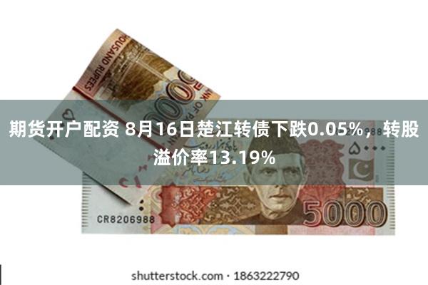 期货开户配资 8月16日楚江转债下跌0.05%，转股溢价率13.19%