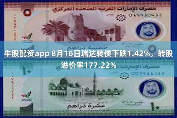 牛股配资app 8月16日瑞达转债下跌1.42%，转股溢价率177.22%