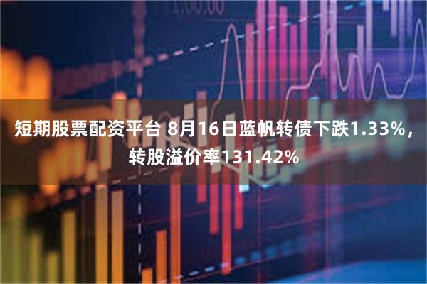 短期股票配资平台 8月16日蓝帆转债下跌1.33%，转股溢价率131.42%