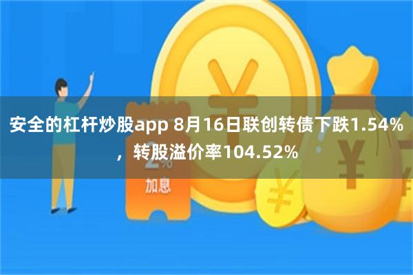 安全的杠杆炒股app 8月16日联创转债下跌1.54%，转股溢价率104.52%