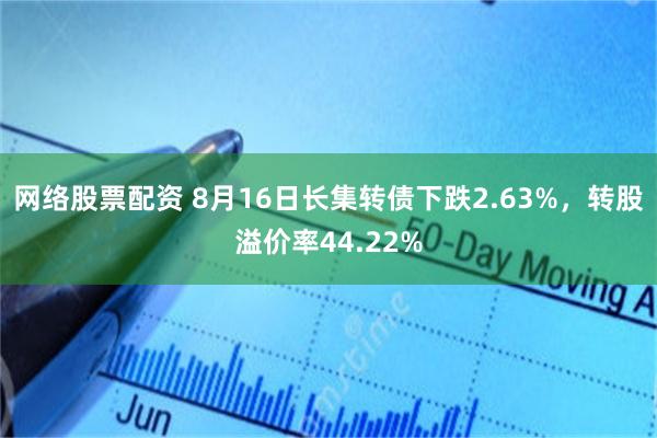 网络股票配资 8月16日长集转债下跌2.63%，转股溢价率44.22%