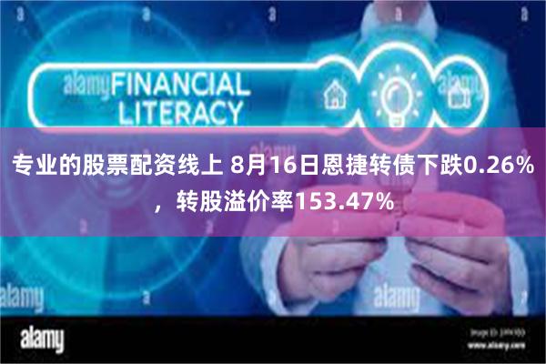 专业的股票配资线上 8月16日恩捷转债下跌0.26%，转股溢价率153.47%