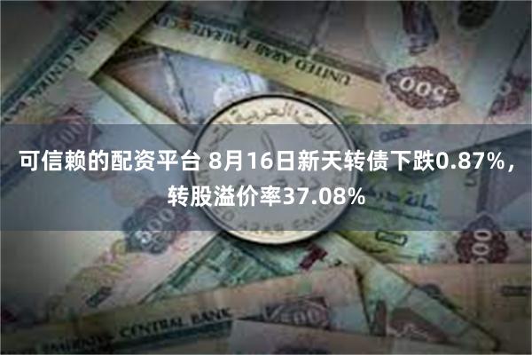 可信赖的配资平台 8月16日新天转债下跌0.87%，转股溢价率37.08%