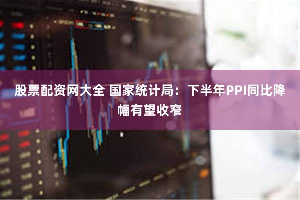 股票配资网大全 国家统计局：下半年PPI同比降幅有望收窄