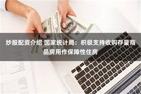 炒股配资介绍 国家统计局：积极支持收购存量商品房用作保障性住房