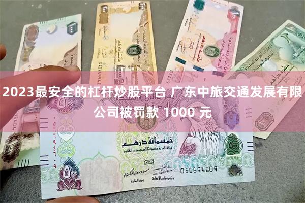 2023最安全的杠杆炒股平台 广东中旅交通发展有限公司被罚款 1000 元