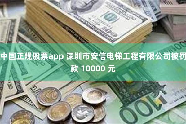 中国正规股票app 深圳市安信电梯工程有限公司被罚款 10000 元