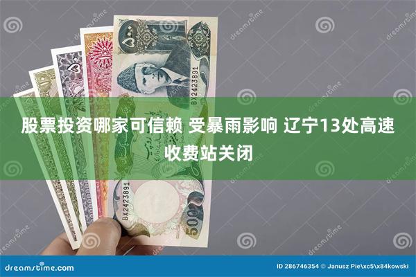 股票投资哪家可信赖 受暴雨影响 辽宁13处高速收费站关闭