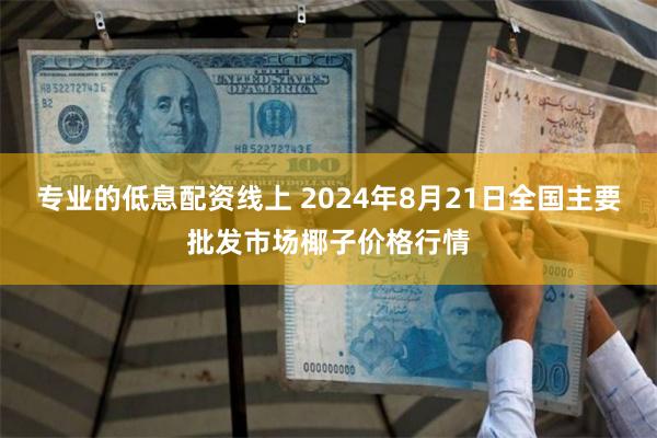 专业的低息配资线上 2024年8月21日全国主要批发市场椰子价格行情