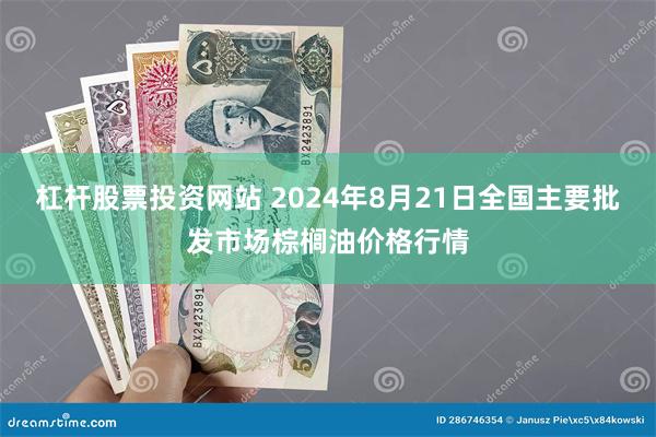 杠杆股票投资网站 2024年8月21日全国主要批发市场棕榈油价格行情