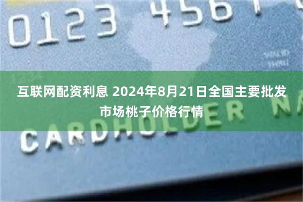 互联网配资利息 2024年8月21日全国主要批发市场桃子价格行情