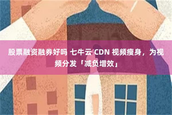 股票融资融券好吗 七牛云 CDN 视频瘦身，为视频分发「减负增效」