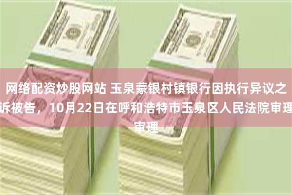 网络配资炒股网站 玉泉蒙银村镇银行因执行异议之诉被告，10月22日在呼和浩特市玉泉区人民法院审理