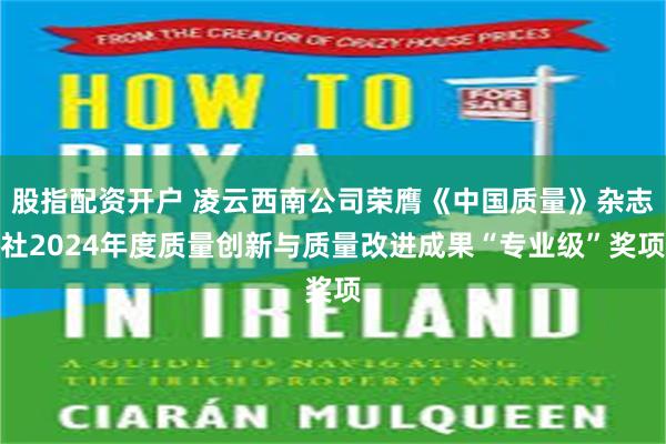 股指配资开户 凌云西南公司荣膺《中国质量》杂志社2024年度质量创新与质量改进成果“专业级”奖项