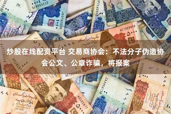 炒股在线配资平台 交易商协会：不法分子伪造协会公文、公章诈骗，将报案