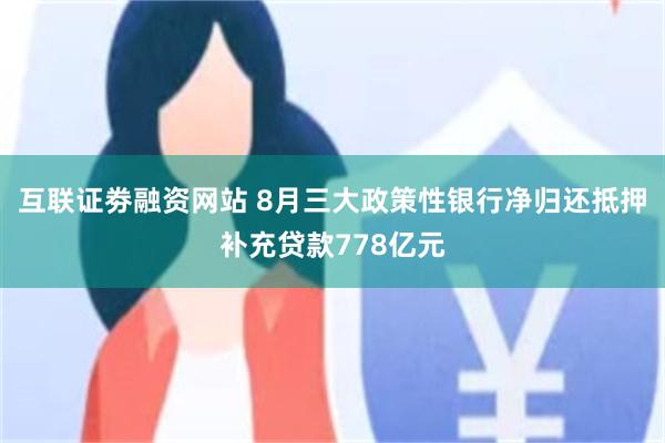 互联证劵融资网站 8月三大政策性银行净归还抵押补充贷款778亿元