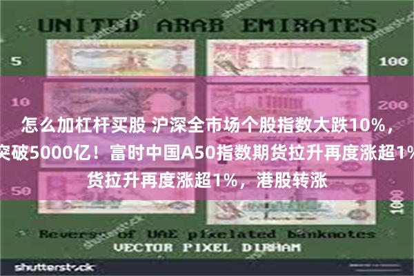 怎么加杠杆买股 沪深全市场个股指数大跌10%，两市成交额突破5000亿！富时中国A50指数期货拉升再度涨超1%，港股转涨