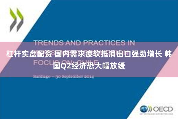 杠杆实盘配资 国内需求疲软抵消出口强劲增长 韩国Q2经济恐大幅放缓