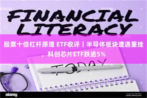 股票十倍杠杆原理 ETF收评丨半导体板块遭遇重挫，科创芯片ETF跌逾5%