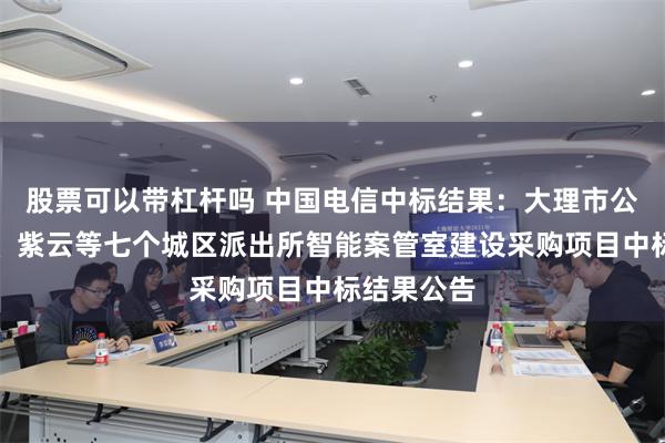 股票可以带杠杆吗 中国电信中标结果：大理市公安局龙溪、紫云等七个城区派出所智能案管室建设采购项目中标结果公告