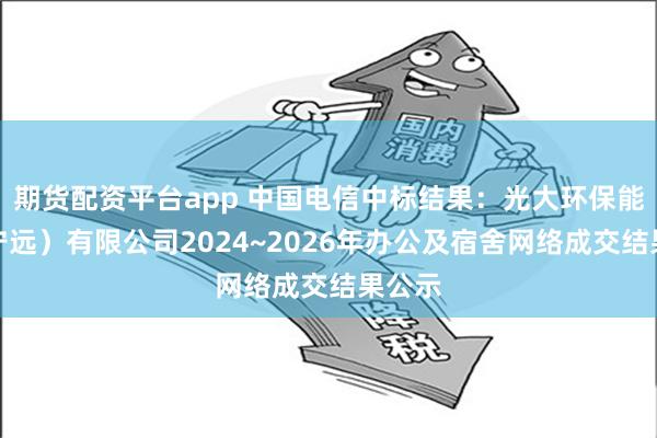 期货配资平台app 中国电信中标结果：光大环保能源（宁远）有限公司2024~2026年办公及宿舍网络成交结果公示