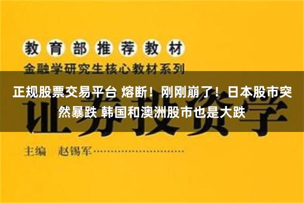 正规股票交易平台 熔断！刚刚崩了！日本股市突然暴跌 韩国和澳洲股市也是大跌