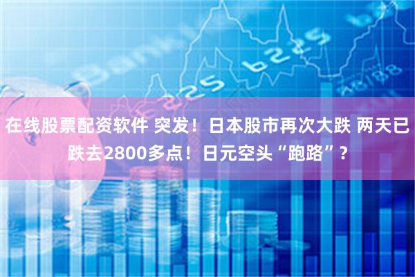 在线股票配资软件 突发！日本股市再次大跌 两天已跌去2800多点！日元空头“跑路”？