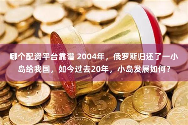 哪个配资平台靠谱 2004年，俄罗斯归还了一小岛给我国，如今过去20年，小岛发展如何？