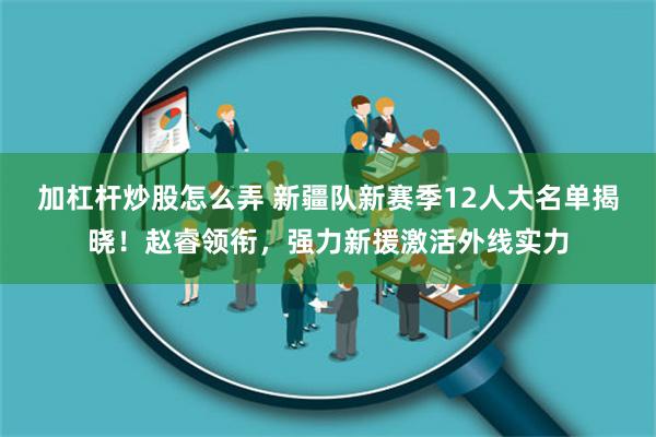 加杠杆炒股怎么弄 新疆队新赛季12人大名单揭晓！赵睿领衔，强力新援激活外线实力