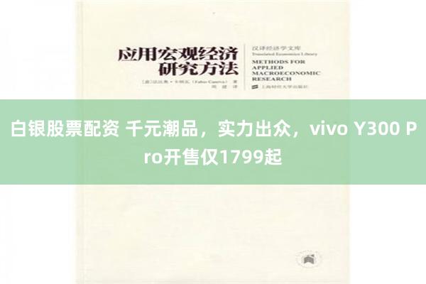 白银股票配资 千元潮品，实力出众，vivo Y300 Pro开售仅1799起