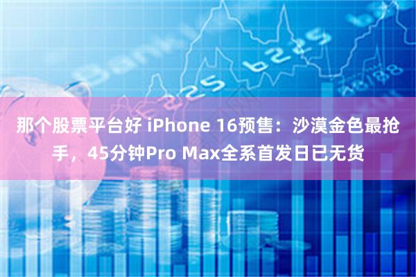 那个股票平台好 iPhone 16预售：沙漠金色最抢手，45分钟Pro Max全系首发日已无货