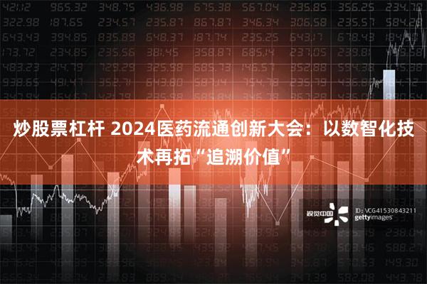 炒股票杠杆 2024医药流通创新大会：以数智化技术再拓“追溯价值”