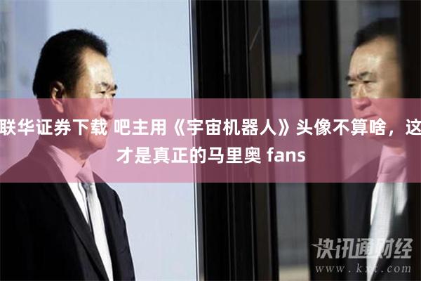 联华证券下载 吧主用《宇宙机器人》头像不算啥，这才是真正的马里奥 fans