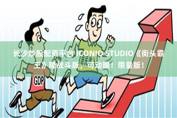 长沙炒股配资平台 ICONIQ STUDIO《街头霸王》隆战斗版，可动眼！限量版！