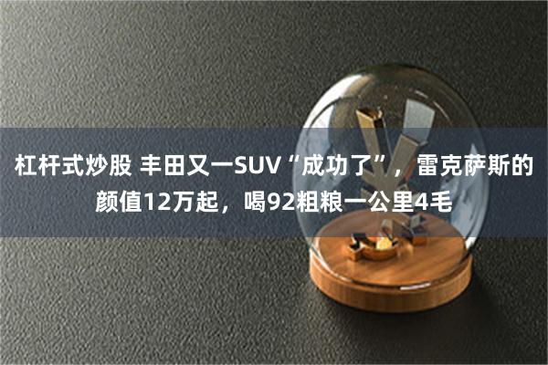 杠杆式炒股 丰田又一SUV“成功了”，雷克萨斯的颜值12万起，喝92粗粮一公里4毛