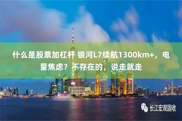 什么是股票加杠杆 银河L7续航1300km+，电量焦虑？不存在的，说走就走