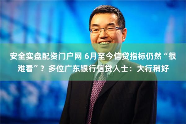 安全实盘配资门户网 6月至今信贷指标仍然“很难看”？多位广东银行信贷人士：大行稍好