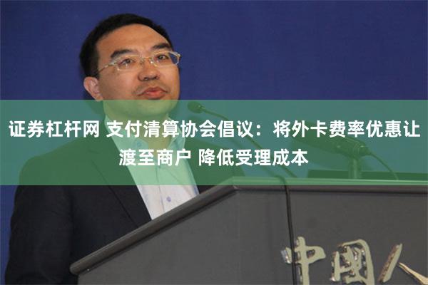 证券杠杆网 支付清算协会倡议：将外卡费率优惠让渡至商户 降低受理成本